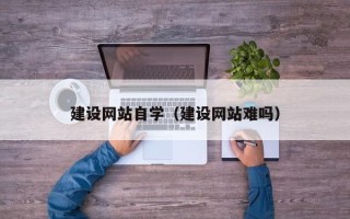 尉氏建设网站自学（建设网站难吗）