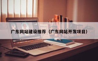 尉氏广东网站建设推荐（广东网站开发项目）