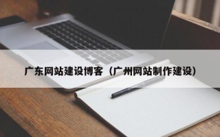 尉氏广东网站建设博客（广州网站制作建设）