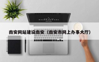 尉氏南安网站建设南安（南安市网上办事大厅）