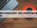 尉氏国外小程序怎么制作（海外小程序能在国内用吗）