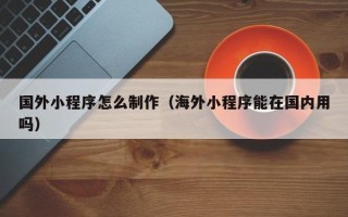 尉氏国外小程序怎么制作（海外小程序能在国内用吗）