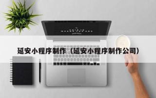 尉氏延安小程序制作（延安小程序制作公司）