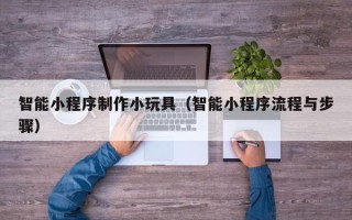 尉氏智能小程序制作小玩具（智能小程序流程与步骤）